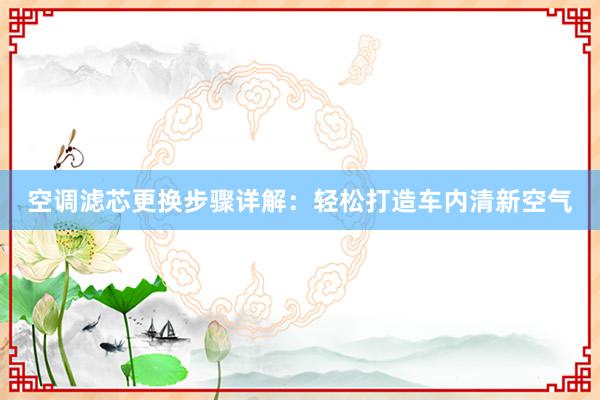 空调滤芯更换步骤详解：轻松打造车内清新空气