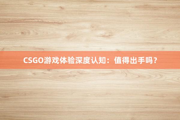 CSGO游戏体验深度认知：值得出手吗？